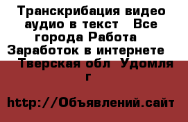 Транскрибация видео/аудио в текст - Все города Работа » Заработок в интернете   . Тверская обл.,Удомля г.